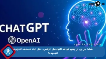 شات جي بي تي يغير قواعد التواصل الرقمي.. هل أنت مستعد للتجربة الجديدة؟